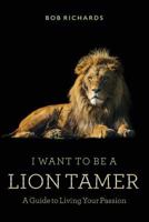 I Want to Be a Lion Tamer a Guide to Living Your Passion 1530510805 Book Cover