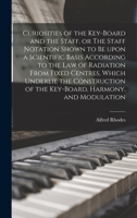 Curiosities of the Key-board and the Staff, or The Staff Notation Shown to Be Upon a Scientific Basis According to the Law of Radiation From Fixed ... of the Key-board, Harmony, and Modulation 1013560418 Book Cover