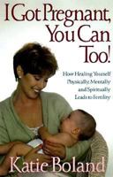 I Got Pregnant, You Can Too: How Healing Yourself Physically, Mentally, and Spiritually Leads to Fertility 1887424385 Book Cover