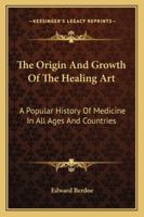 The Origin and Growth of the Healing art, a Popular History of Medicine in all Ages and all Countrie 102141901X Book Cover