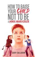 How to Raise Your Child NOT to be a Mass Murderer 164753268X Book Cover
