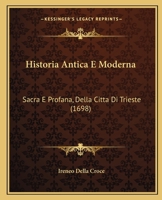 Historia Antica E Moderna: Sacra E Profana, Della Citta Di Trieste (1698) 1166071944 Book Cover