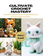 Cultivate Crochet Mastery: A Book Providing Step by Step Guidance for 10 Cute Feline Creations B0CQM49H97 Book Cover