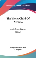 The Violet Child Of Arcadia: And Other Poems 1104406985 Book Cover