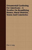Ornamental Gardening for Americans; A Treatise on Beautifying Homes, Rural Districts, Towns & Cemeteries 0548565848 Book Cover