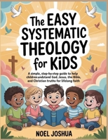 The Easy Systematic Theology for Kids: A Simple, Step-by-Step Guide to Help Children Understand God, Jesus, the Bible, and Christian Truths for Lifelong Faith B0GM7GPL2T Book Cover