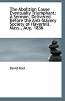 The Abolition Cause Eventually Triumphant: A Sermon (1836) 127564628X Book Cover