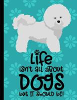 Life Isn't All About Dogs But It Should Be: Bichon Frise School Notebook 100 Pages Wide Ruled Paper 1082317624 Book Cover