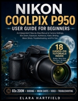 NIKON COOLPIX P950 USER GUIDE FOR BEGINNERS: An Independent Step-by-Step Manual to Camera Settings, 83x Zoom, Exposure, Autofocus, Video, Birding, Moon Shots, Troubleshooting, and Pro Tips B0H1RCGHGX Book Cover