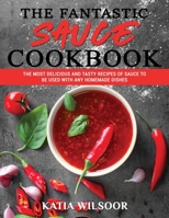 The Fantastic Sauces Cookbook: The Most Delicious And Tasty Recipes Of Sauce To Be Used With Any Homemade Dishes 1802178317 Book Cover