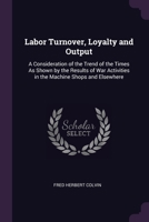 Labor Turnover, Loyalty and Output; a Consideration of the Trend of the Times as Shown by the Results of War Activities in the Machine Shops and Elsewhere B0BPYWD11V Book Cover