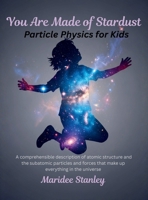You Are Made of Stardust: Particle physics for curious youth: A concise and comprehensible description of atomic structure and the sub-atomic ... that make up everything in the universe. B0GTDJCCNK Book Cover