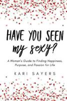 Have You Seen My Sexy?: A Woman's Guide to Finding Happiness, Purpose, and Passion for Life 1517172497 Book Cover