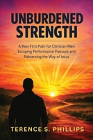Unburdened Strength - A Rest-First Path for Christian Men Escaping Performance Pressure and Relearning the Way of Jesus B0GCRYJ8FF Book Cover
