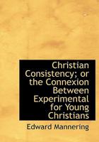Christian Consistency; or the Connexion Between Experimental for Young Christians 1115869280 Book Cover