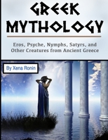 Greek Mythology: Eros, Psyche, Nymphs, Satyrs, and Other Creatures from Ancient Greece B0851KXGN1 Book Cover