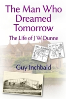 The Man Who Dreamed Tomorrow: The Life of J W Dunne 1446639819 Book Cover