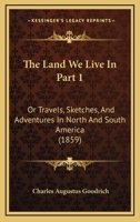 The Land We Live In Part 1: Or Travels, Sketches, And Adventures In North And South America 112096721X Book Cover