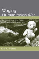 Waging Humanitarian War: The Ethics, Law, and Politics of Humanitarian Intervention 0791476952 Book Cover