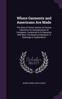 Where Garments and Americans Are Made: The Story of Sicher System of Factory Education for Amricanization of Foreigners, Conducted in Co-Operation with New York Board of Education--A Challenge to Hyph 1357559135 Book Cover
