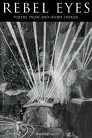 Rebel Eyes: Poetry, Prose and Short Stories. Conversations, free-form streams of consciousness, convoluted stories, observations or simple moments of wonder are seared on those pages. 0692188487 Book Cover