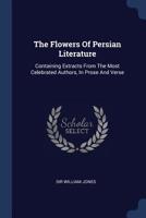 The Flowers Of Persian Literature: Containing Extracts From The Most Celebrated Authors, In Prose And Verse 1277439052 Book Cover