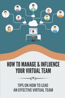 How To Manage & Influence Your Virtual Team: Tips On How To Lead An Effective Virtual Team: Virtual Team Leaders B09BYN41LZ Book Cover