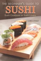 The Beginner's Guide to Sushi: Sushi Cookbook for Sushi Lovers 179464069X Book Cover