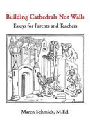 Building Cathedrals Not Walls: Essays for Parents and Teachers 1449509592 Book Cover