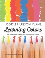 Toddler Lesson Plans: Learning Colors: Ten Week Guide to Help Your Toddler Learn Colors 1090584687 Book Cover