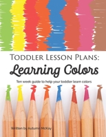 Toddler Lesson Plans: Learning Colors: Ten Week Guide to Help Your Toddler Learn Colors 1535070757 Book Cover