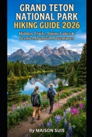 GRAND TETON NATIONAL PARK HIKING GUIDE 2026: HIDDEN TRAILS, ALPINE LAKES & SCENIC MOUNTAIN ADVENTURES B0HC4VTCMP Book Cover
