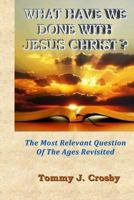 What Have We Done with Jesus Christ?: The Most Relevant Question of the Ages Revisited 1497512808 Book Cover
