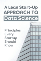 A Lean Start-Up Approach To Data Science: Principles Every Startup Should Know: Lean Analytics For Business B09CGFWP24 Book Cover