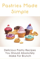 Pastries Made Simple: Delicious Pastry Recipes You Should Absolutely Make For Brunch: Pastry Making Tips And Techniques B096TN7MQ4 Book Cover