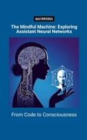 The Mindful Machine: Exploring Assistant Neural Networks: From Code to Consciousness B0CQMQ911T Book Cover