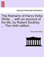 The Remains of Henry Kirke White ... with an account of his life, by Robert Southey ... The ninth edition. 1241154740 Book Cover