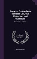 Sermons on Our Duty Towards God, Our Neighbour and Ourselves: And on Other Subjects 1357449496 Book Cover