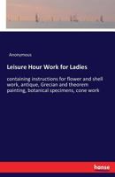 Leisure hour work for ladies: containing instructions for flower and shell work, antique, Grecian and theorem painting, botanical specimens, cone work 3337391818 Book Cover