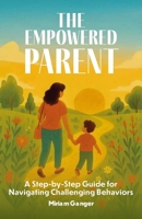 The Empowered Parent: A Step-by-Step Guide to Navigating Challenging Behaviors B0G4GR1FF6 Book Cover