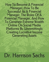 How To Become A Financial Manager, How To Be Successful As A Financial Manager, The Roles Of A Financial Manager, And How To Generate Extreme Wealth Online On Social Media Platforms By Unremittingly C B084DQCBZL Book Cover