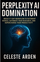 Perplexity AI Domination: Build a 7-Day Workflow to Outsmart Google, Automate Your Research, and Supercharge Your Productivity. B0FVLL4KSS Book Cover