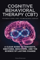 Cognitive Behavioral Therapy (CBT), Foundations and Frameworks Series: A Clear Guide to Thoughts, Emotions, Behaviors, and the Science of Lasting Change B0HKZRN64X Book Cover