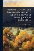 Histoire GÃ(c)nÃ(c)rale De NapolÃ(c)on Bonaparte, De Sa Vie PrivÃ(c)e Et Publique, De Sa Carrière ...... (French Edition) 1024913619 Book Cover