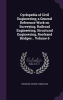 Cyclopedia of Civil Engineering; A General Reference Work on Surveying, Railroad Engineering, Structural Engineering, Roofsand Bridges .. Volume 6 1347183094 Book Cover