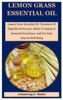 Lemon Grass Essential Oil: Lemon Grass Essential Oil: Treatment Of High Blood Pressure, Relief Of Anxiety & Stomach Disturbance And For Your General Well Being B092H87LYD Book Cover