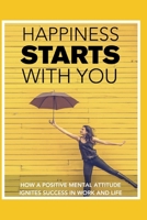 Happiness STARTS With You: How A Positive Mental Attitude Ignites Success In Work And Life 1791876021 Book Cover