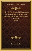 A Key to the Course of Mathematics for the First B.A. & First B.SC. Pass Examinations in the University of London [By T. Kimber] 1437457436 Book Cover
