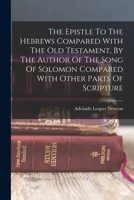 The Epistle To The Hebrews Compared With The Old Testament, By The Author Of The Song Of Solomon Compared With Other Parts Of Scripture 1018622748 Book Cover