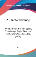 A Tour To Worthing: Or Idle Hours Not Idly Spent, Containing A Slight Sketch Of The Country, Anecdotes, Etc. 1436755352 Book Cover